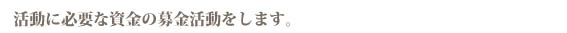 活動に必要な資金の募金活動をします。