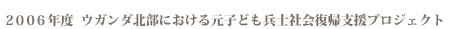 ２００６年度　ウガンダ北部における元子ども兵士社会復帰支援プロジェクト