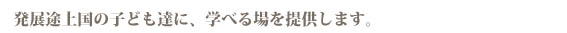 発展途上国の子ども達に、学べる場を提供します。