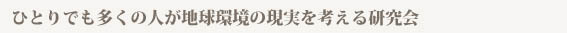 ひとりでも多くの人が地球環境の現実を考える研究会