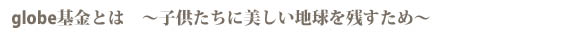 globe基金とは〜子供たちに美しい地球を残すため〜