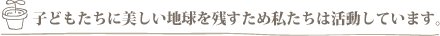 子どもたちに美しい地球を残すため私たちは活動しています。